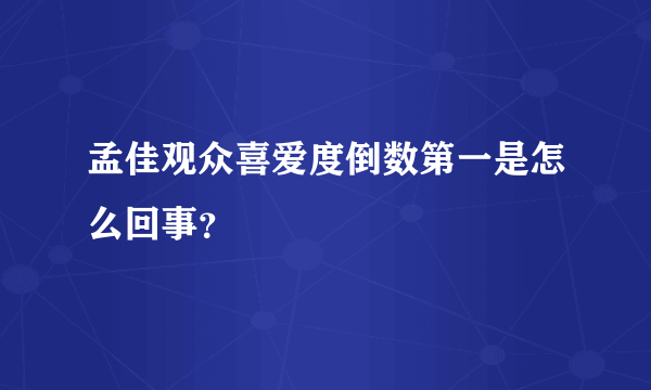 孟佳观众喜爱度倒数第一是怎么回事？