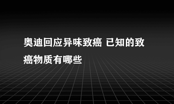 奥迪回应异味致癌 已知的致癌物质有哪些