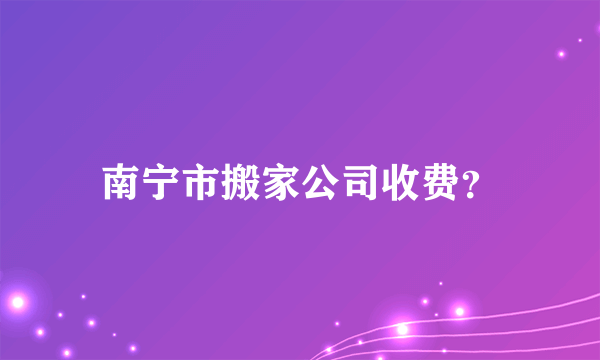 南宁市搬家公司收费？