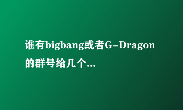 谁有bigbang或者G-Dragon的群号给几个吧。。。