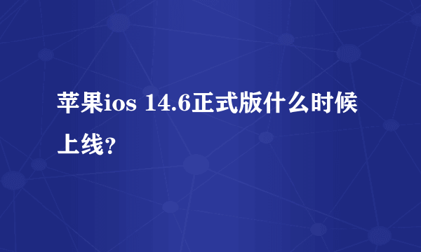 苹果ios 14.6正式版什么时候上线？