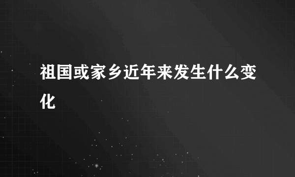 祖国或家乡近年来发生什么变化