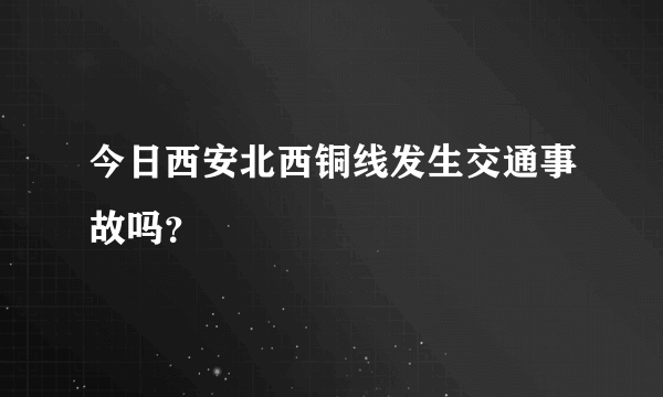 今日西安北西铜线发生交通事故吗？