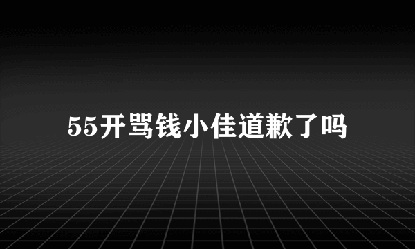 55开骂钱小佳道歉了吗