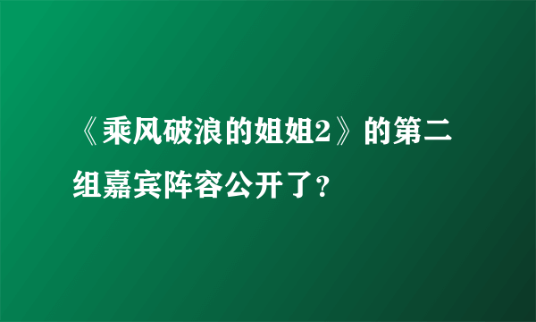 《乘风破浪的姐姐2》的第二组嘉宾阵容公开了？