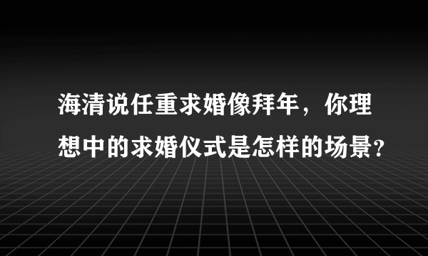 海清说任重求婚像拜年，你理想中的求婚仪式是怎样的场景？