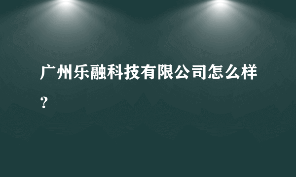 广州乐融科技有限公司怎么样？