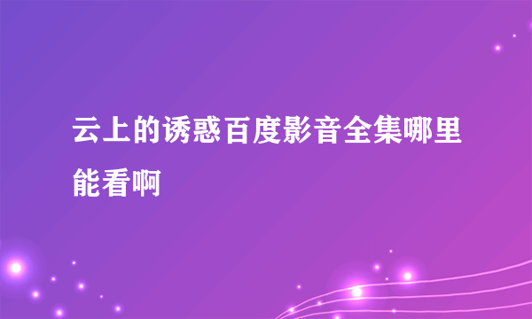 云上的诱惑百度影音全集哪里能看啊