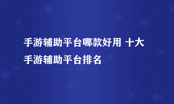 手游辅助平台哪款好用 十大手游辅助平台排名