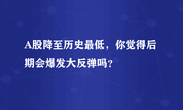 A股降至历史最低，你觉得后期会爆发大反弹吗？