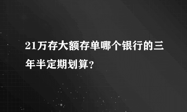 21万存大额存单哪个银行的三年半定期划算？