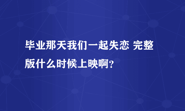 毕业那天我们一起失恋 完整版什么时候上映啊？