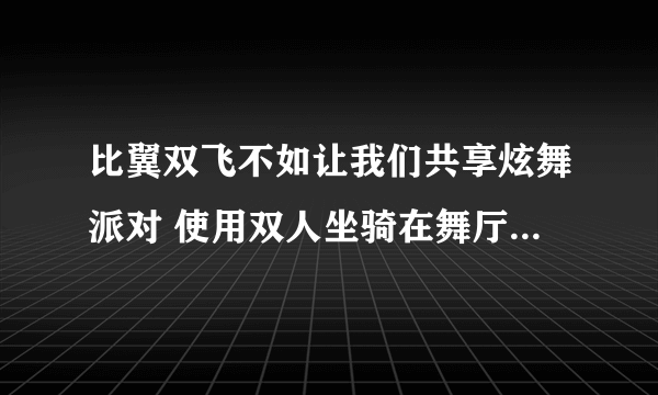 比翼双飞不如让我们共享炫舞派对 使用双人坐骑在舞厅内累计时间达到3小时（玩家离开舞厅后不积累时间） 舞厅坐骑 怎么坐啊