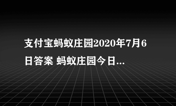 支付宝蚂蚁庄园2020年7月6日答案 蚂蚁庄园今日答题答案