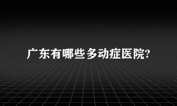 广东有哪些多动症医院?