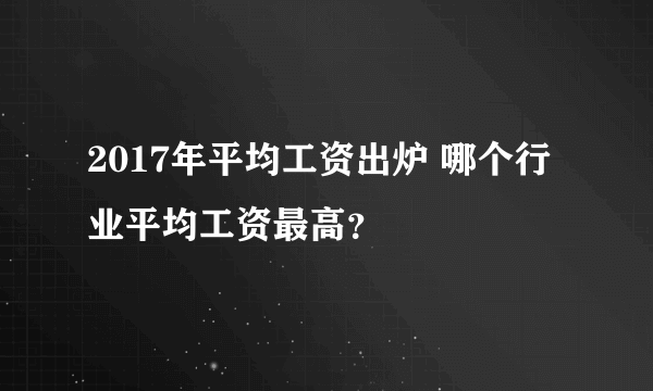 2017年平均工资出炉 哪个行业平均工资最高？