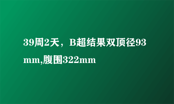 39周2天，B超结果双顶径93mm,腹围322mm