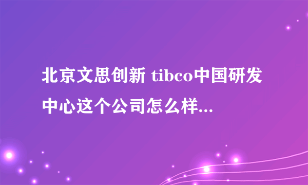 北京文思创新 tibco中国研发中心这个公司怎么样？请知情人告知一下