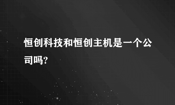 恒创科技和恒创主机是一个公司吗?