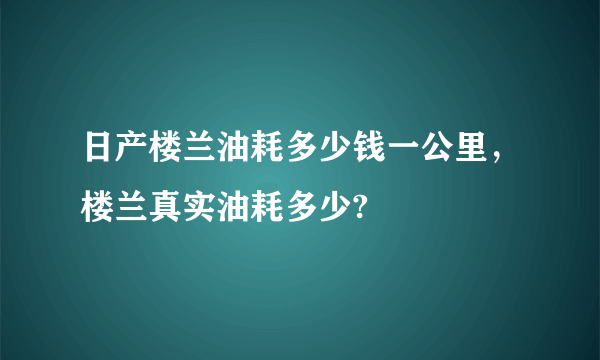 日产楼兰油耗多少钱一公里，楼兰真实油耗多少?