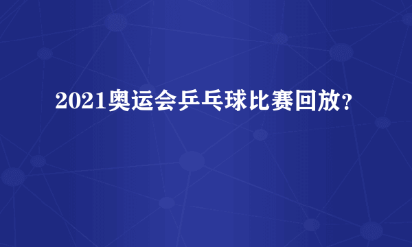 2021奥运会乒乓球比赛回放？