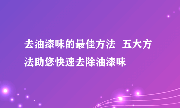 去油漆味的最佳方法  五大方法助您快速去除油漆味