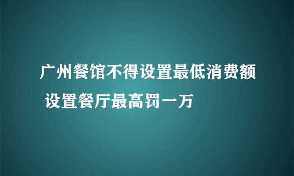 广州餐馆不得设置最低消费额 设置餐厅最高罚一万