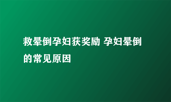 救晕倒孕妇获奖励 孕妇晕倒的常见原因