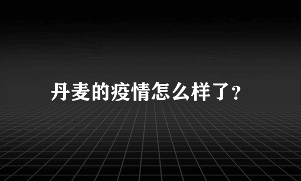 丹麦的疫情怎么样了？