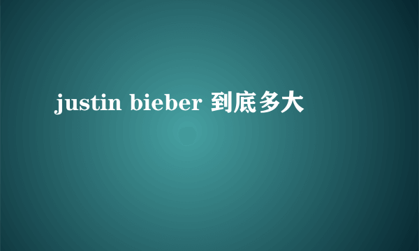 justin bieber 到底多大