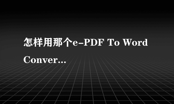 怎样用那个e-PDF To Word Converter v2.01 的？我下载了，但是不知道怎样将那个pdf格式的文件转化为word