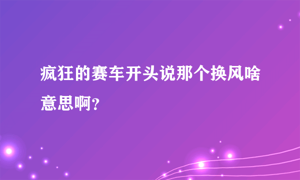 疯狂的赛车开头说那个换风啥意思啊？