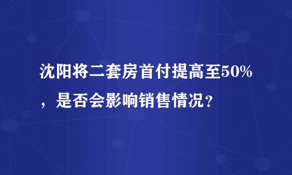 沈阳将二套房首付提高至50%，是否会影响销售情况？