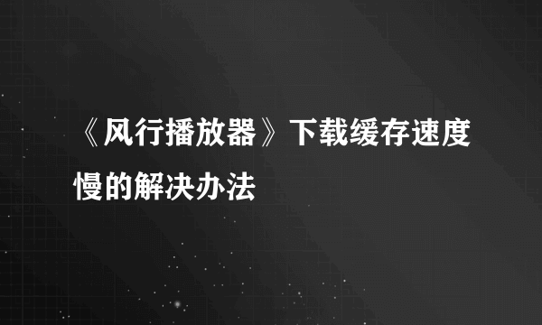 《风行播放器》下载缓存速度慢的解决办法