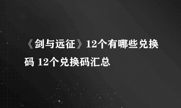 《剑与远征》12个有哪些兑换码 12个兑换码汇总