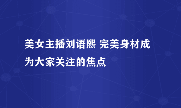 美女主播刘语熙 完美身材成为大家关注的焦点