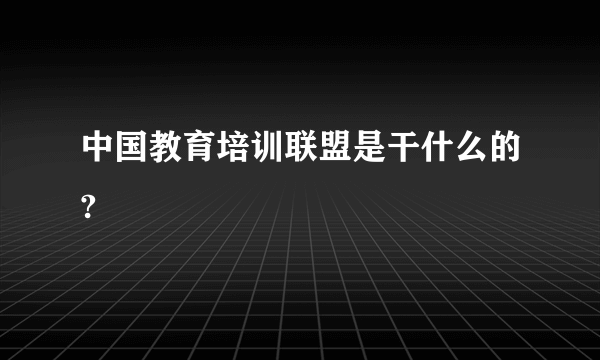 中国教育培训联盟是干什么的?