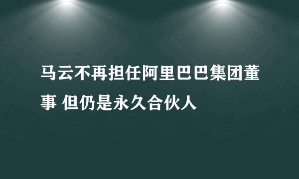 马云不再担任阿里巴巴集团董事 但仍是永久合伙人