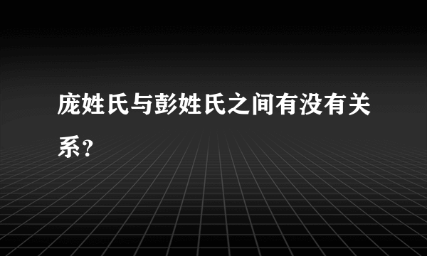 庞姓氏与彭姓氏之间有没有关系？