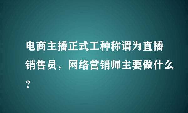 电商主播正式工种称谓为直播销售员，网络营销师主要做什么？