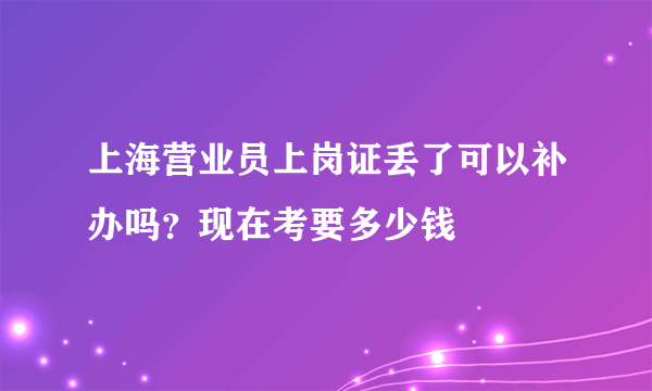 上海营业员上岗证丢了可以补办吗？现在考要多少钱