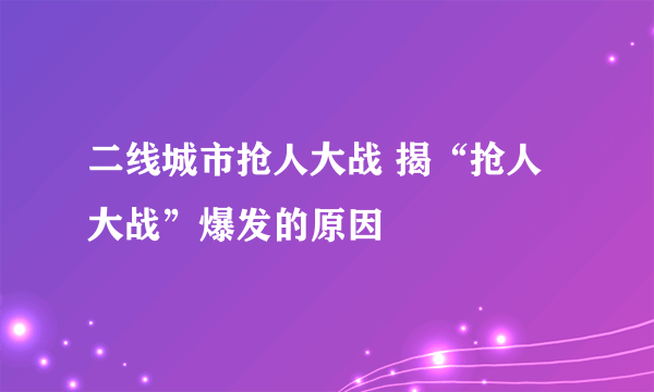 二线城市抢人大战 揭“抢人大战”爆发的原因