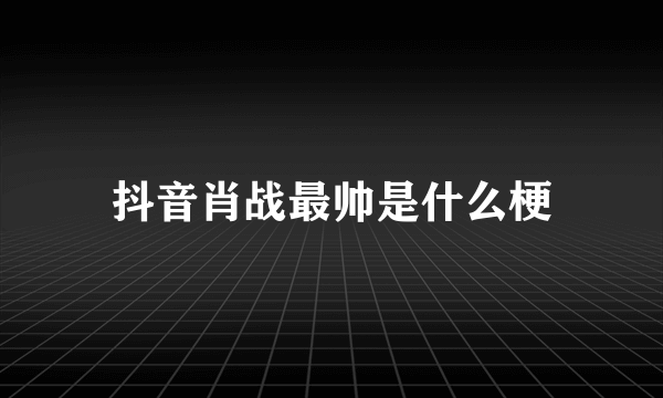 抖音肖战最帅是什么梗