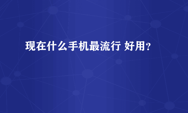 现在什么手机最流行 好用？