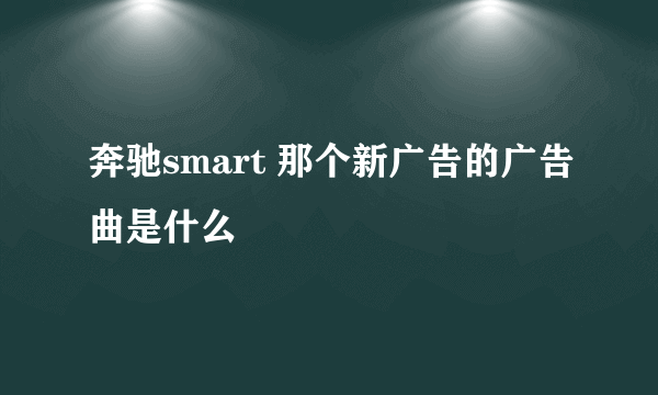 奔驰smart 那个新广告的广告曲是什么