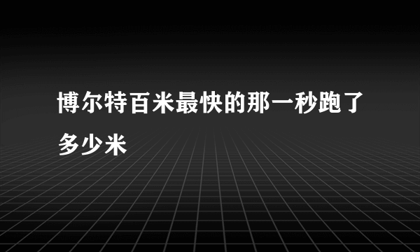 博尔特百米最快的那一秒跑了多少米