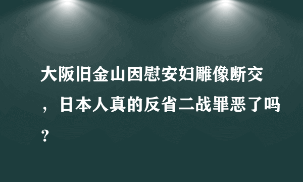 大阪旧金山因慰安妇雕像断交，日本人真的反省二战罪恶了吗？