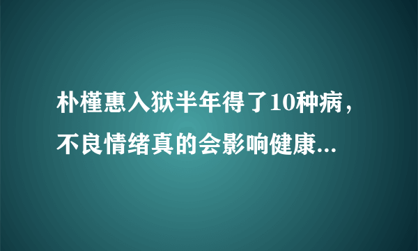 朴槿惠入狱半年得了10种病，不良情绪真的会影响健康吗，你怎么看？