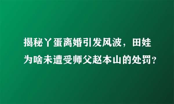 揭秘丫蛋离婚引发风波，田娃为啥未遭受师父赵本山的处罚？