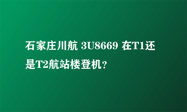 石家庄川航 3U8669 在T1还是T2航站楼登机？